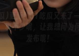 更新！51吃瓜又来了一波正能量爆料，真不少呢，让我想问为何不早点发布呢！