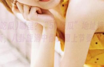 哪里？“51吃瓜”地址持续更新，八卦旋涡中你能跟上节奏吗？