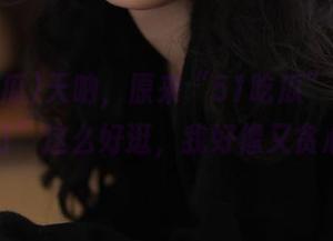 天呐，原来“51吃瓜”网址的“入口”这么好逛，我好像又贪心了！