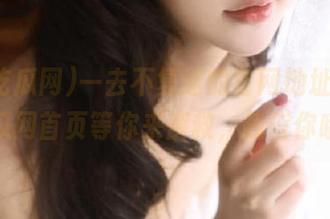 一去不复返的官网地址，51吃瓜网首页等你来解救，我信你哦！