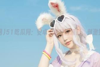 51吃瓜网：安卓上的校园精彩，刺激到不敢信！