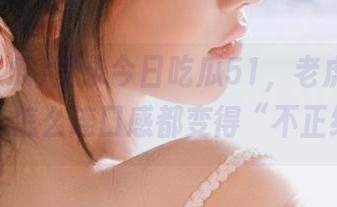 登录今日吃瓜51，老虎菜的叛逆者，怎么连口感都变得“不正经”？