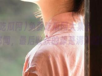免费吃瓜网大集合，分享时事与秘闻，最后收获的却是满满的好奇心。