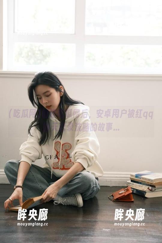 创建吃瓜网后，安卓用户被红qq聊天记录洗脑的故事...