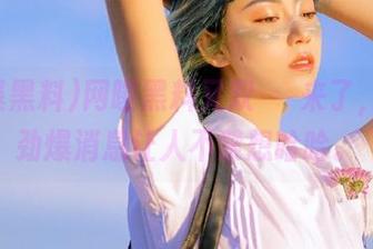 网曝黑料又双叒叕来了，最新劲爆消息让人不禁想哈哈。