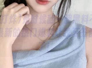 是时候翻一翻黑料不打烊网站了，最新的热门爆料让我牙签都搁不住了！