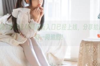 黑瓜吃料网最新入口已经上线，分享给瓜友们，咱们一同追剧！